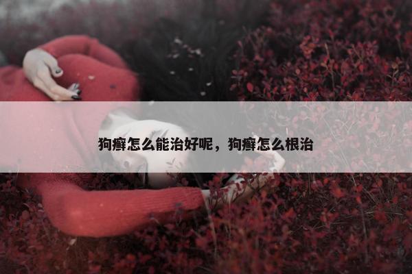 狗癣怎么能治好呢，狗癣怎么根治