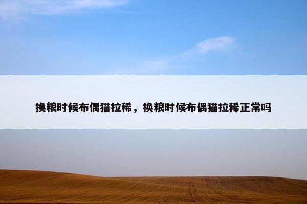 换粮时候布偶猫拉稀，换粮时候布偶猫拉稀正常吗