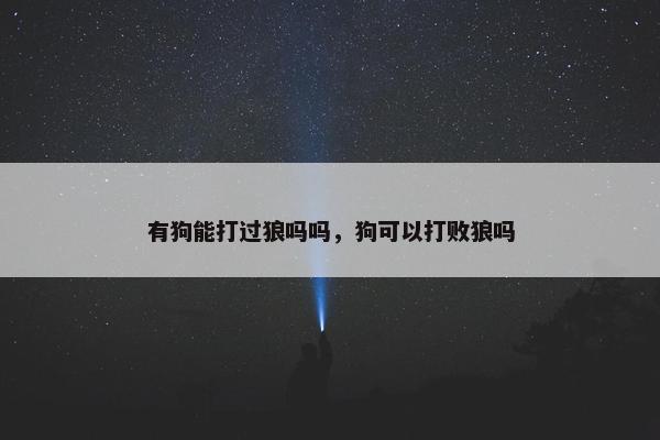 有狗能打过狼吗吗，狗可以打败狼吗