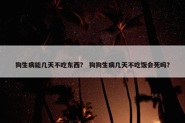 狗生病能几天不吃东西？ 狗狗生病几天不吃饭会死吗？