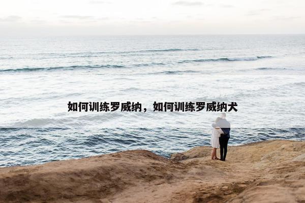 如何训练罗威纳，如何训练罗威纳犬