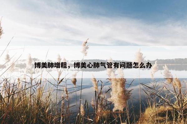 博美肺增粗，博美心肺气管有问题怎么办