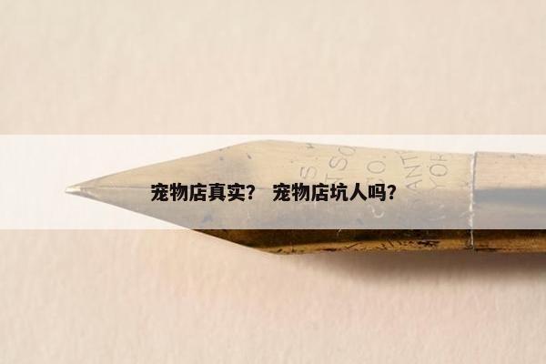 宠物店真实？ 宠物店坑人吗？