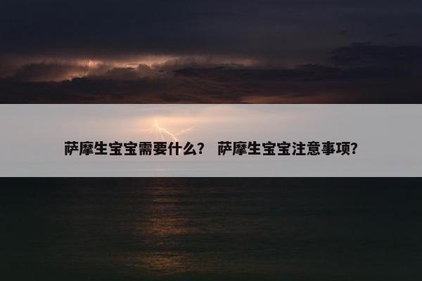 萨摩生宝宝需要什么？ 萨摩生宝宝注意事项？