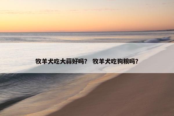 牧羊犬吃大蒜好吗？ 牧羊犬吃狗粮吗？