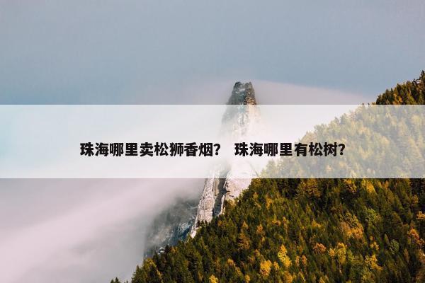 珠海哪里卖松狮香烟？ 珠海哪里有松树？