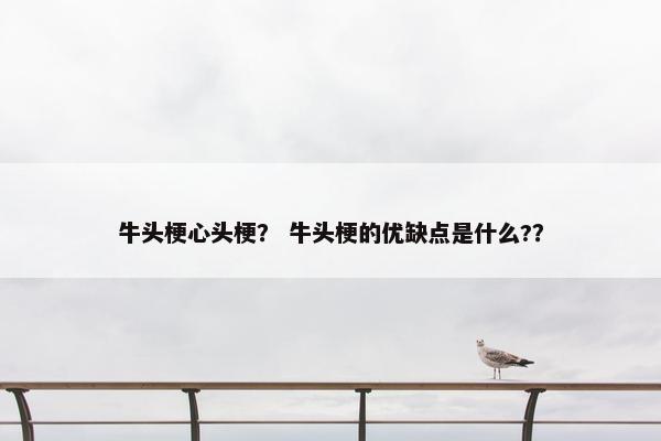 牛头梗心头梗？ 牛头梗的优缺点是什么?？