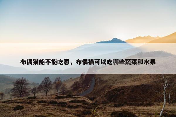 布偶猫能不能吃葱，布偶猫可以吃哪些蔬菜和水果