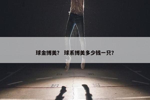 球金博美？ 球系博美多少钱一只？