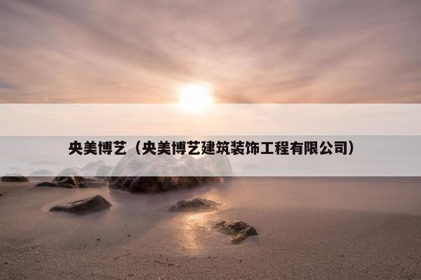 央美博艺（央美博艺建筑装饰工程有限公司）