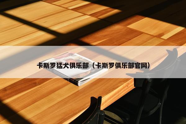 卡斯罗猛犬俱乐部（卡斯罗俱乐部官网）
