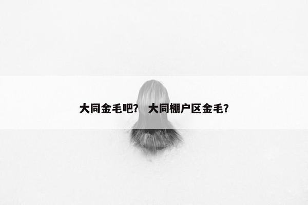 大同金毛吧？ 大同棚户区金毛？