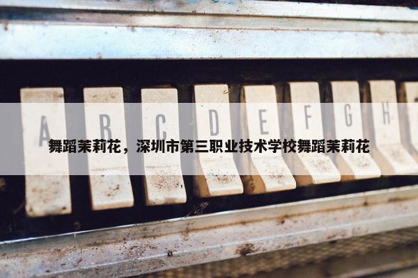 舞蹈茉莉花，深圳市第三职业技术学校舞蹈茉莉花