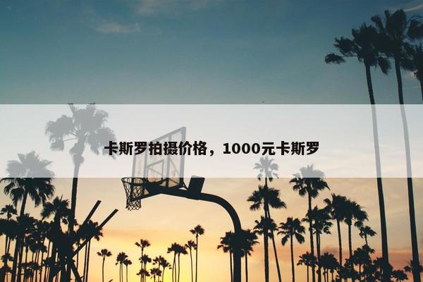 卡斯罗拍摄价格，1000元卡斯罗
