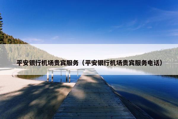 平安银行机场贵宾服务（平安银行机场贵宾服务电话）