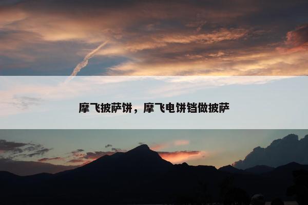 摩飞披萨饼，摩飞电饼铛做披萨