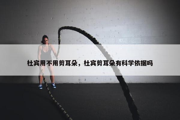 杜宾用不用剪耳朵，杜宾剪耳朵有科学依据吗