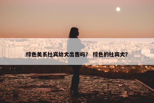 棕色美系杜宾幼犬出售吗？ 棕色的杜宾犬？