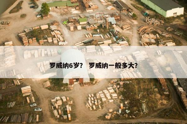 罗威纳6岁？ 罗威纳一般多大？