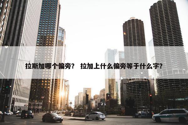 拉斯加哪个偏旁？ 拉加上什么偏旁等于什么字？