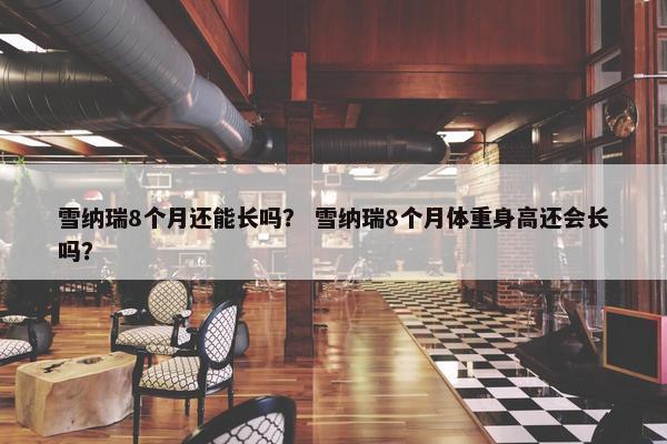 雪纳瑞8个月还能长吗？ 雪纳瑞8个月体重身高还会长吗？