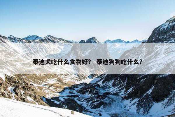 泰迪犬吃什么食物好？ 泰迪狗狗吃什么？