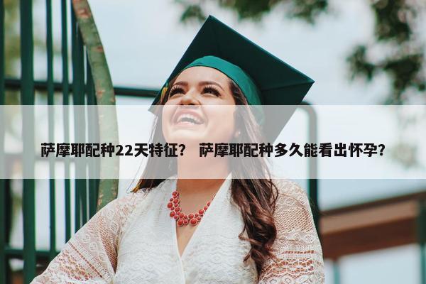 萨摩耶配种22天特征？ 萨摩耶配种多久能看出怀孕？