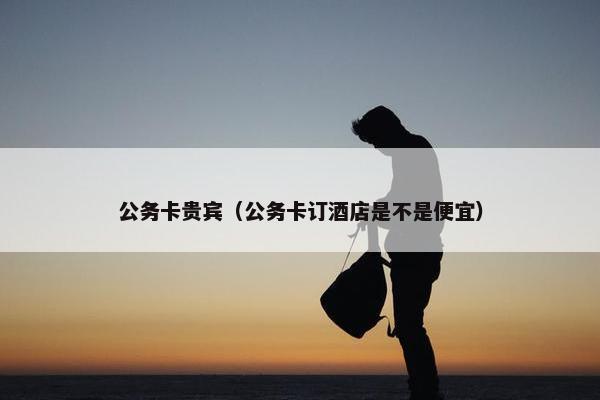 公务卡贵宾（公务卡订酒店是不是便宜）