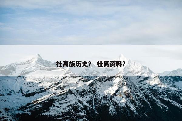 杜高族历史？ 杜高资料？