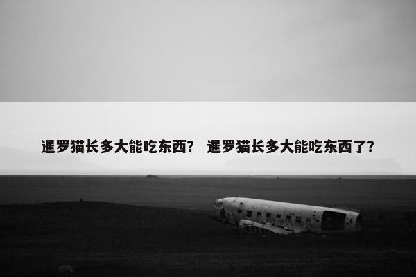 暹罗猫长多大能吃东西？ 暹罗猫长多大能吃东西了？