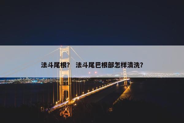 法斗尾根？ 法斗尾巴根部怎样清洗？