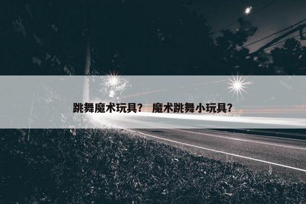 跳舞魔术玩具？ 魔术跳舞小玩具？