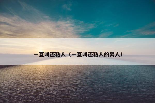 一直叫还粘人（一直叫还粘人的男人）