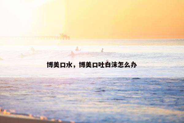 博美口水，博美口吐白沫怎么办
