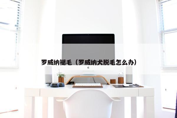 罗威纳褪毛（罗威纳犬脱毛怎么办）