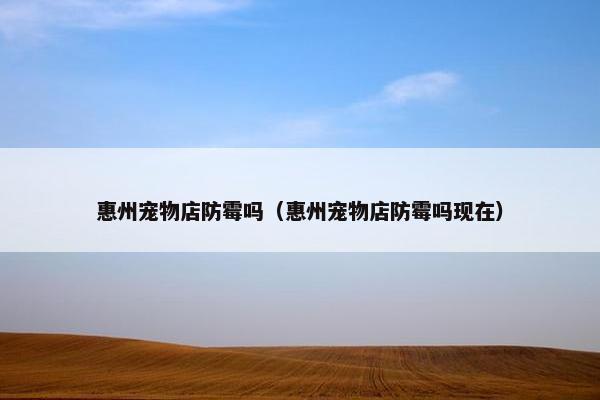 惠州宠物店防霉吗（惠州宠物店防霉吗现在）