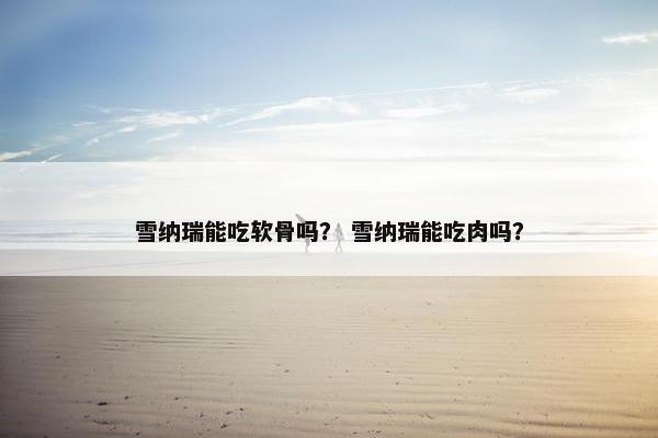 雪纳瑞能吃软骨吗？ 雪纳瑞能吃肉吗？