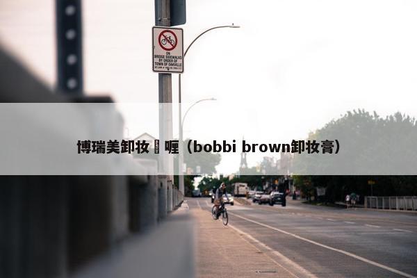 博瑞美卸妆啫喱（bobbi brown卸妆膏）