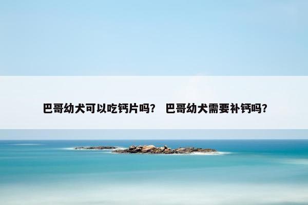 巴哥幼犬可以吃钙片吗？ 巴哥幼犬需要补钙吗？