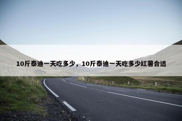 10斤泰迪一天吃多少，10斤泰迪一天吃多少红薯合适