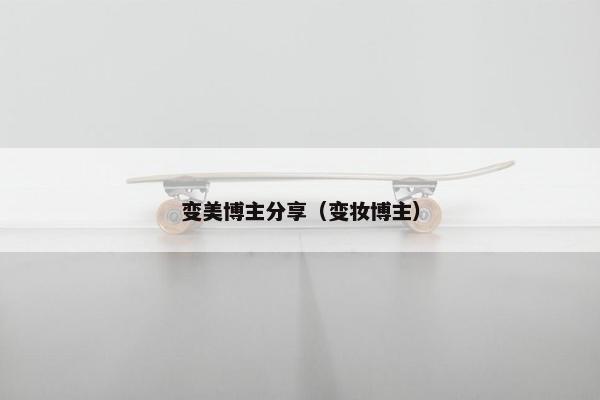 变美博主分享（变妆博主）