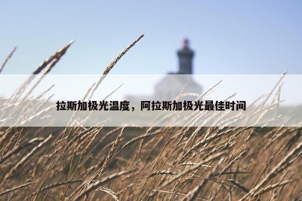 拉斯加极光温度，阿拉斯加极光最佳时间