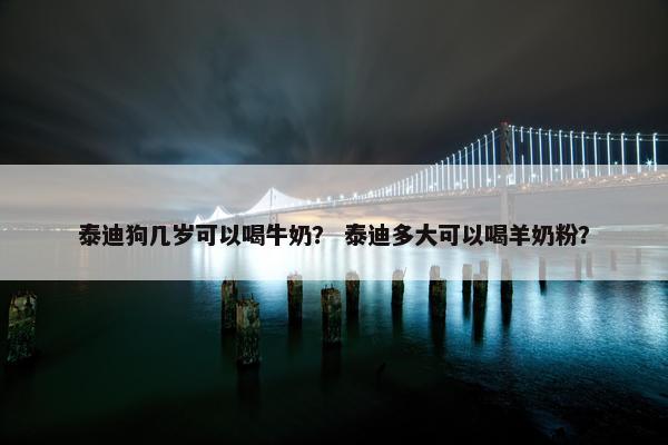 泰迪狗几岁可以喝牛奶？ 泰迪多大可以喝羊奶粉？