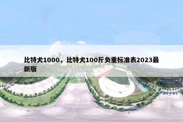 比特犬1000，比特犬100斤负重标准表2023最新版