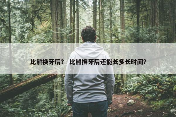比熊换牙后？ 比熊换牙后还能长多长时间？