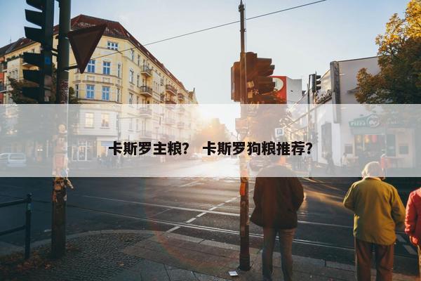 卡斯罗主粮？ 卡斯罗狗粮推荐？