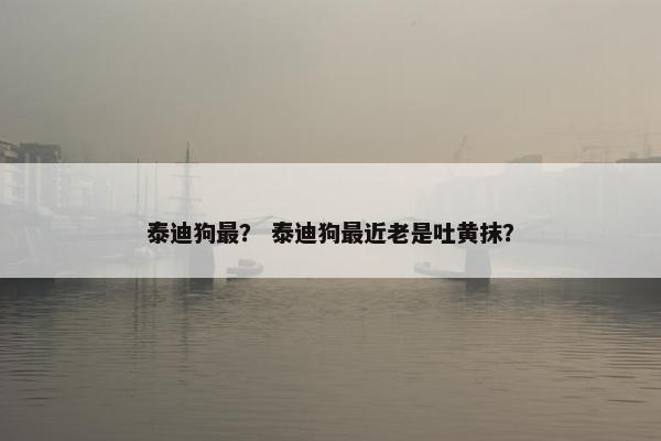 泰迪狗最？ 泰迪狗最近老是吐黄抹？