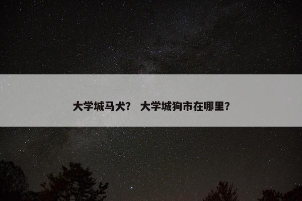 大学城马犬？ 大学城狗市在哪里？