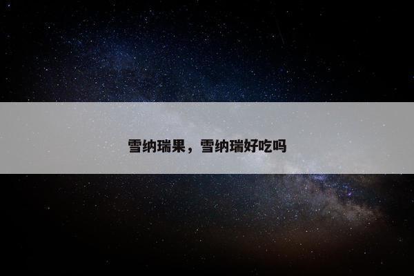 雪纳瑞果,雪纳瑞好吃吗 雪纳瑞果,雪纳瑞好吃吗