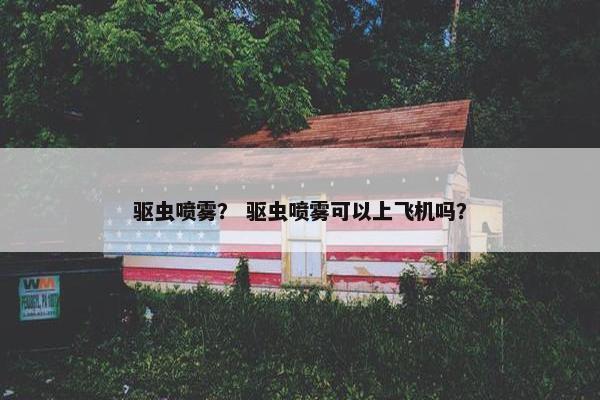 驱虫喷雾？ 驱虫喷雾可以上飞机吗？